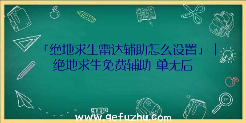 「绝地求生雷达辅助怎么设置」|绝地求生免费辅助